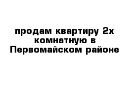 продам квартиру 2х комнатную в Первомайском районе